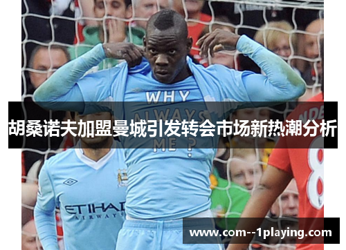 胡桑诺夫加盟曼城引发转会市场新热潮分析 胡桑诺夫加盟曼城引发转会市场新热潮分析