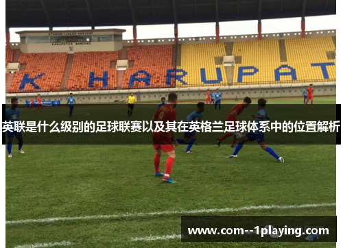 英联是什么级别的足球联赛以及其在英格兰足球体系中的位置解析 英联是什么级别的足球联赛以及其在英格兰足球体系中的位置解析