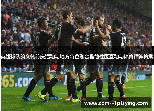 英超球队的文化节庆活动与地方特色融合推动社区互动与体育精神传承 英超球队的文化节庆活动与地方特色融合推动社区互动与体育精神传承