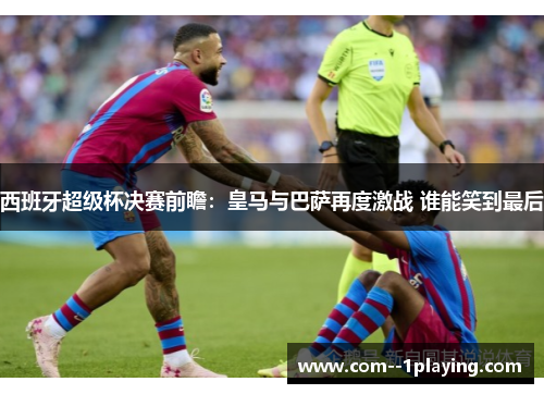 西班牙超级杯决赛前瞻:皇马与巴萨再度激战 谁能笑到最后 西班牙超级杯决赛前瞻:皇马与巴萨再度激战 谁能笑到最后