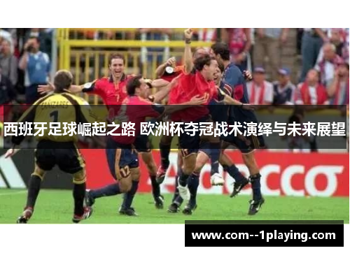 西班牙足球崛起之路 欧洲杯夺冠战术演绎与未来展望 西班牙足球崛起之路 欧洲杯夺冠战术演绎与未来展望