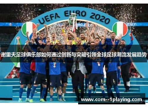 谢里夫足球俱乐部如何通过创新与突破引领全球足球潮流发展趋势 谢里夫足球俱乐部如何通过创新与突破引领全球足球潮流发展趋势