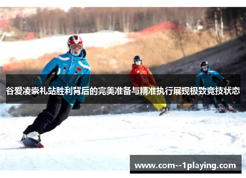谷爱凌崇礼站胜利背后的完美准备与精准执行展现极致竞技状态 谷爱凌崇礼站胜利背后的完美准备与精准执行展现极致竞技状态