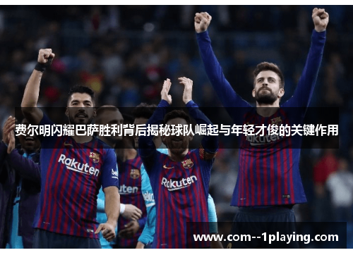 费尔明闪耀巴萨胜利背后揭秘球队崛起与年轻才俊的关键作用 费尔明闪耀巴萨胜利背后揭秘球队崛起与年轻才俊的关键作用