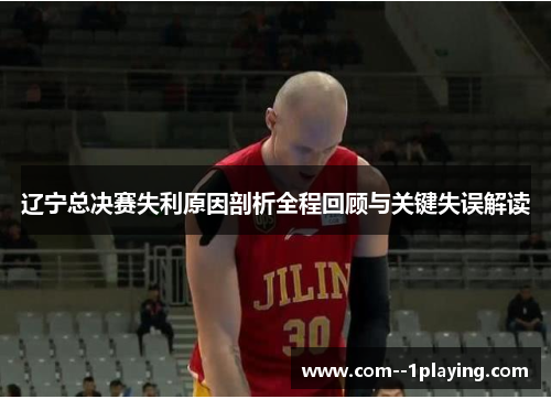 辽宁总决赛失利原因剖析全程回顾与关键失误解读 辽宁总决赛失利原因剖析全程回顾与关键失误解读