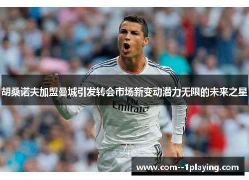 胡桑诺夫加盟曼城引发转会市场新变动潜力无限的未来之星