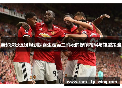 英超球员退役规划探索生涯第二阶段的提前布局与转型策略 英超球员退役规划探索生涯第二阶段的提前布局与转型策略