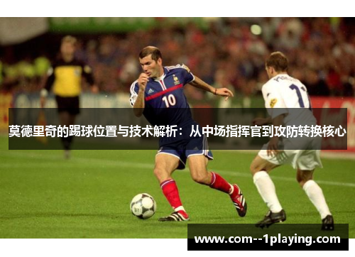 莫德里奇的踢球位置与技术解析:从中场指挥官到攻防转换核心 莫德里奇的踢球位置与技术解析:从中场指挥官到攻防转换核心