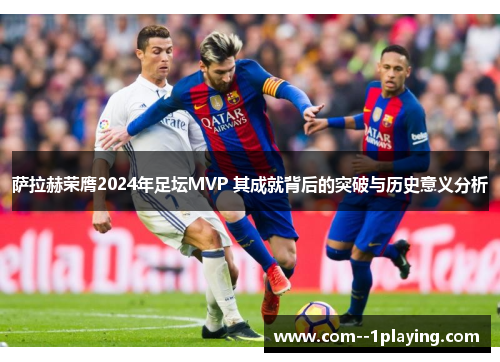 萨拉赫荣膺2024年足坛MVP 其成就背后的突破与历史意义分析