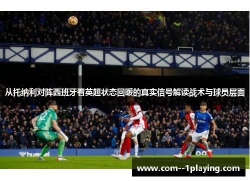 从托纳利对阵西班牙看英超状态回暖的真实信号解读战术与球员层面 从托纳利对阵西班牙看英超状态回暖的真实信号解读战术与球员层面