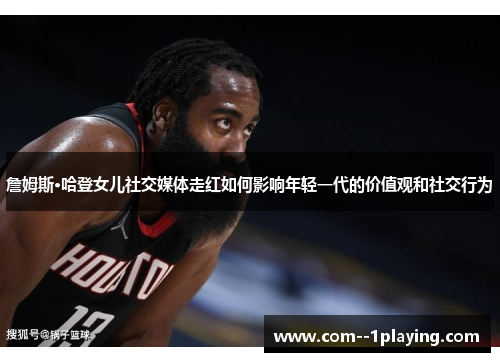 詹姆斯·哈登女儿社交媒体走红如何影响年轻一代的价值观和社交行为