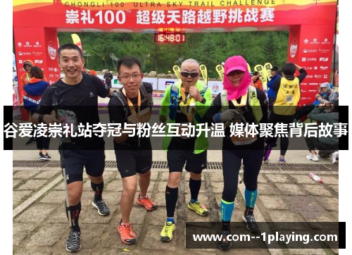 谷爱凌崇礼站夺冠与粉丝互动升温 媒体聚焦背后故事