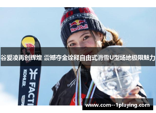 谷爱凌再创辉煌 震撼夺金诠释自由式滑雪U型场地极限魅力