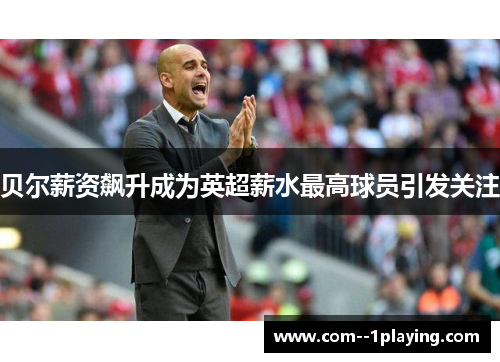 贝尔薪资飙升成为英超薪水最高球员引发关注 贝尔薪资飙升成为英超薪水最高球员引发关注