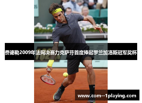费德勒2009年法网决赛力克萨芬首度捧起罗兰加洛斯冠军奖杯