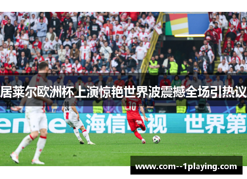居莱尔欧洲杯上演惊艳世界波震撼全场引热议 居莱尔欧洲杯上演惊艳世界波震撼全场引热议