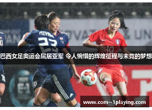 巴西女足奥运会屈居亚军 令人惋惜的辉煌征程与未竟的梦想 巴西女足奥运会屈居亚军 令人惋惜的辉煌征程与未竟的梦想