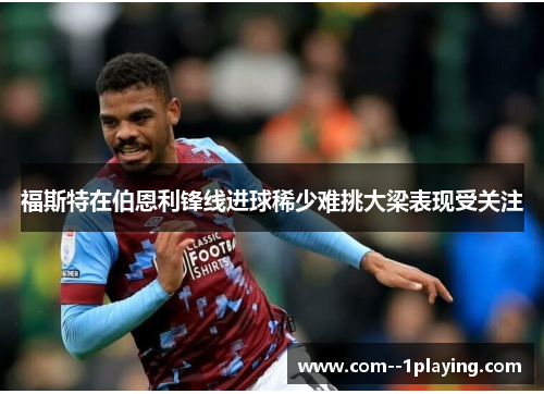 福斯特在伯恩利锋线进球稀少难挑大梁表现受关注 福斯特在伯恩利锋线进球稀少难挑大梁表现受关注