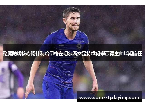 稳健防线核心阿什利哈伊格在切尔西女足持续闪耀赢得主帅长期信任 稳健防线核心阿什利哈伊格在切尔西女足持续闪耀赢得主帅长期信任