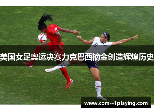 美国女足奥运决赛力克巴西摘金创造辉煌历史