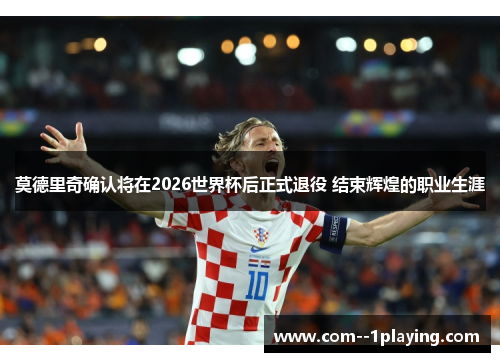 莫德里奇确认将在2026世界杯后正式退役 结束辉煌的职业生涯 莫德里奇确认将在2026世界杯后正式退役 结束辉煌的职业生涯