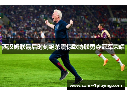 西汉姆联最后时刻绝杀震惊欧协联勇夺冠军荣耀