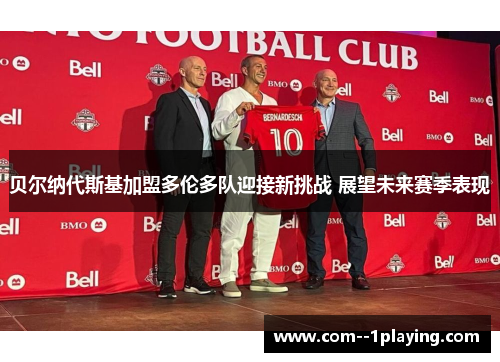 贝尔纳代斯基加盟多伦多队迎接新挑战 展望未来赛季表现 贝尔纳代斯基加盟多伦多队迎接新挑战 展望未来赛季表现