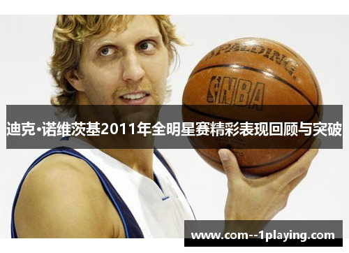 迪克·诺维茨基2011年全明星赛精彩表现回顾与突破