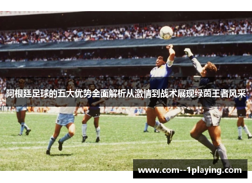 阿根廷足球的五大优势全面解析从激情到战术展现绿茵王者风采 阿根廷足球的五大优势全面解析从激情到战术展现绿茵王者风采
