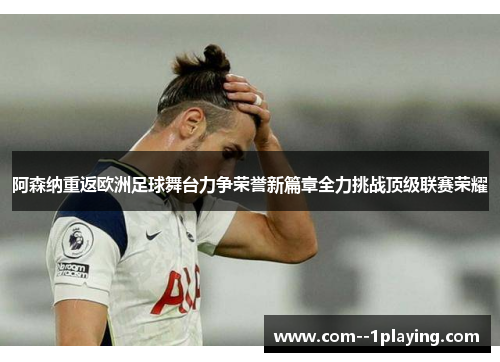 阿森纳重返欧洲足球舞台力争荣誉新篇章全力挑战顶级联赛荣耀 阿森纳重返欧洲足球舞台力争荣誉新篇章全力挑战顶级联赛荣耀