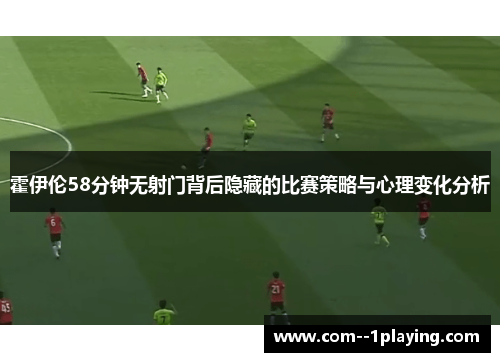 霍伊伦58分钟无射门背后隐藏的比赛策略与心理变化分析 霍伊伦58分钟无射门背后隐藏的比赛策略与心理变化分析