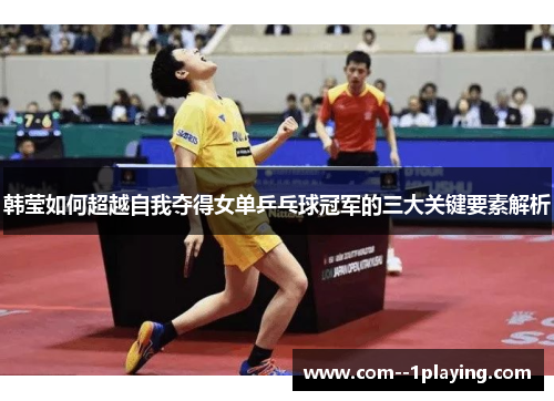 韩莹如何超越自我夺得女单乒乓球冠军的三大关键要素解析 韩莹如何超越自我夺得女单乒乓球冠军的三大关键要素解析