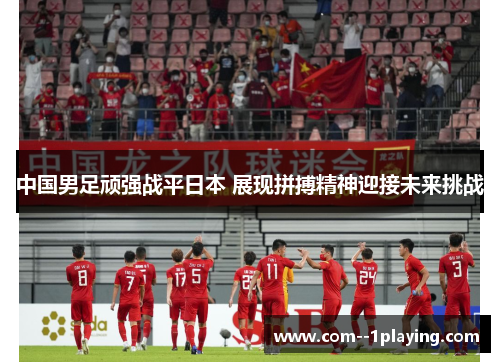 中国男足顽强战平日本 展现拼搏精神迎接未来挑战 中国男足顽强战平日本 展现拼搏精神迎接未来挑战