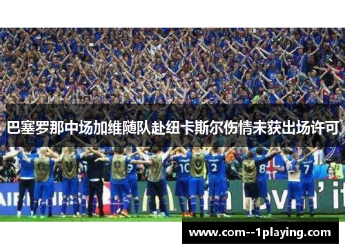 巴塞罗那中场加维随队赴纽卡斯尔伤情未获出场许可 巴塞罗那中场加维随队赴纽卡斯尔伤情未获出场许可
