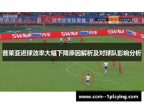 普莱亚进球效率大幅下降原因解析及对球队影响分析 普莱亚进球效率大幅下降原因解析及对球队影响分析