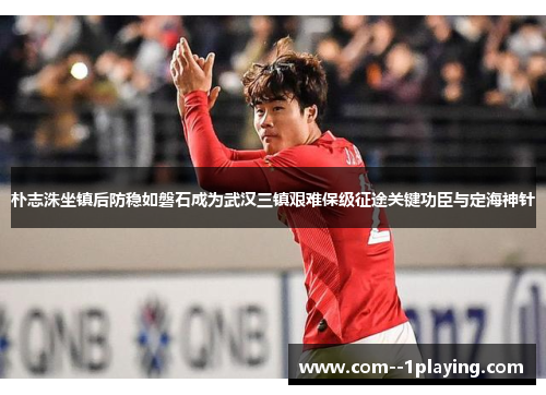朴志洙坐镇后防稳如磐石成为武汉三镇艰难保级征途关键功臣与定海神针 朴志洙坐镇后防稳如磐石成为武汉三镇艰难保级征途关键功臣与定海神针