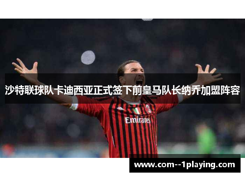 沙特联球队卡迪西亚正式签下前皇马队长纳乔加盟阵容 沙特联球队卡迪西亚正式签下前皇马队长纳乔加盟阵容