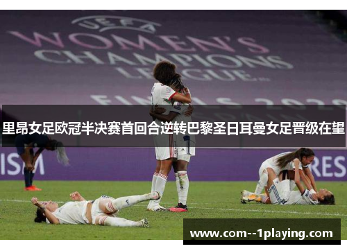 里昂女足欧冠半决赛首回合逆转巴黎圣日耳曼女足晋级在望 里昂女足欧冠半决赛首回合逆转巴黎圣日耳曼女足晋级在望